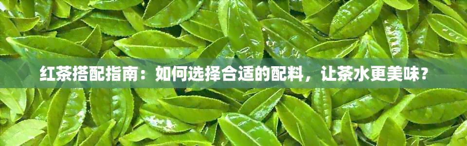 红茶搭配指南：如何选择合适的配料，让茶水更美味？