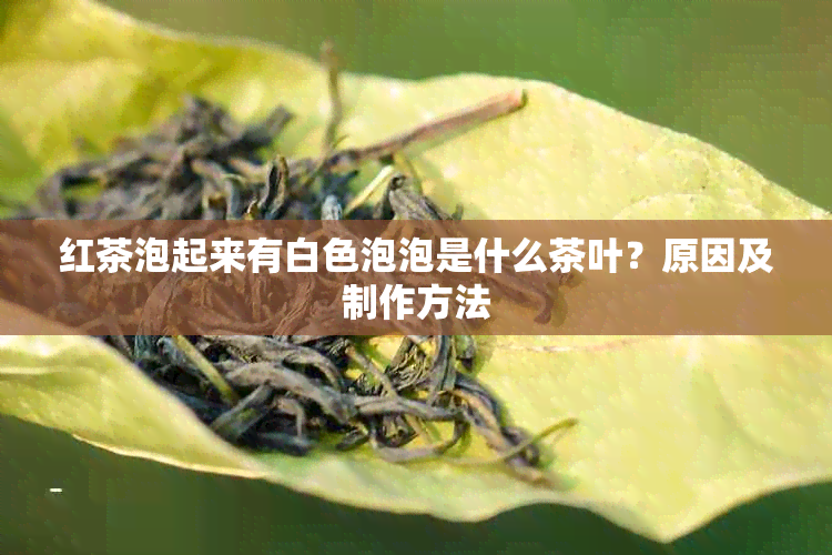 红茶泡起来有白色泡泡是什么茶叶？原因及制作方法