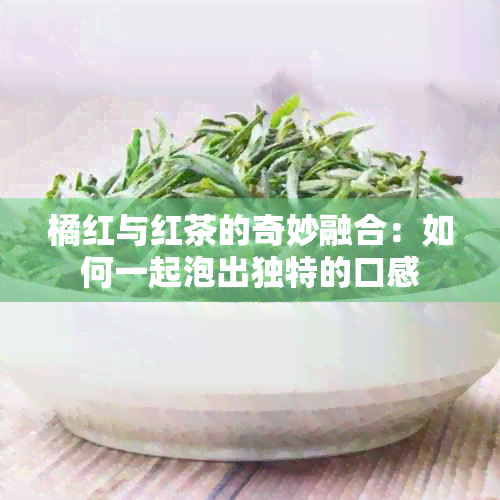 橘红与红茶的奇妙融合：如何一起泡出独特的口感