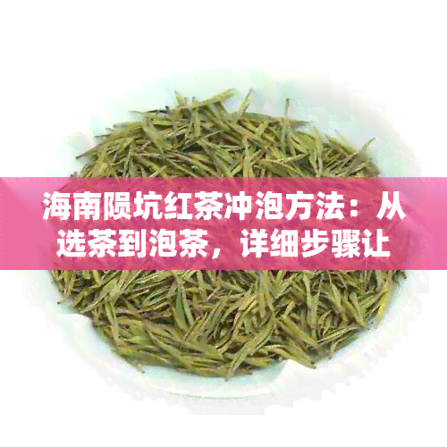 海南陨坑红茶冲泡方法：从选茶到泡茶，详细步骤让你品出绝佳口感！