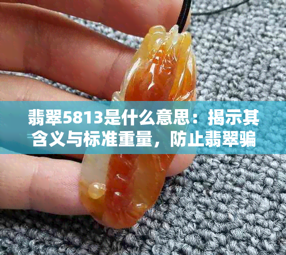 翡翠5813是什么意思：揭示其含义与标准重量，防止翡翠骗局