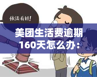 美团生活费逾期160天怎么办：如何处理和后果，逾期90多天才上吗？