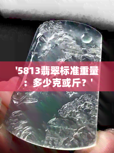 '5813翡翠标准重量：多少克或斤？'