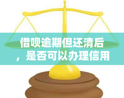 借呗逾期但还清后，是否可以办理信用卡？