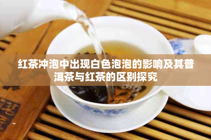 红茶冲泡中出现白色泡泡的影响及其普洱茶与红茶的区别探究