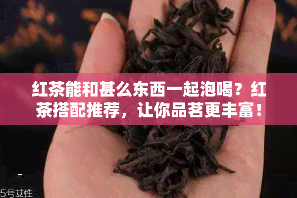 红茶能和甚么东西一起泡喝？红茶搭配推荐，让你品茗更丰富！