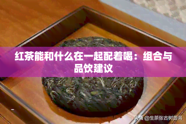 红茶能和什么在一起配着喝：组合与品饮建议