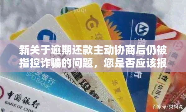 新关于逾期还款主动协商后仍被指控诈骗的问题，您是否应该报案？