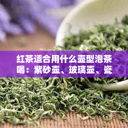 红茶适合用什么壶型泡茶喝：紫砂壶、玻璃壶、瓷壶等哪个更合适？