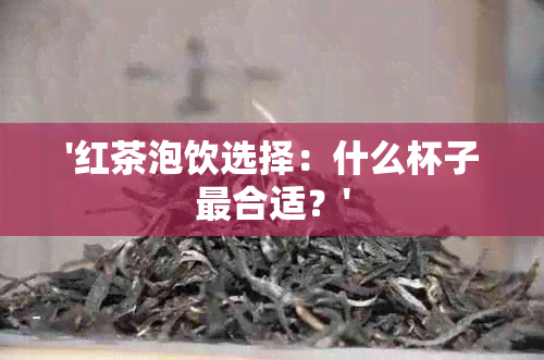 '红茶泡饮选择：什么杯子最合适？'