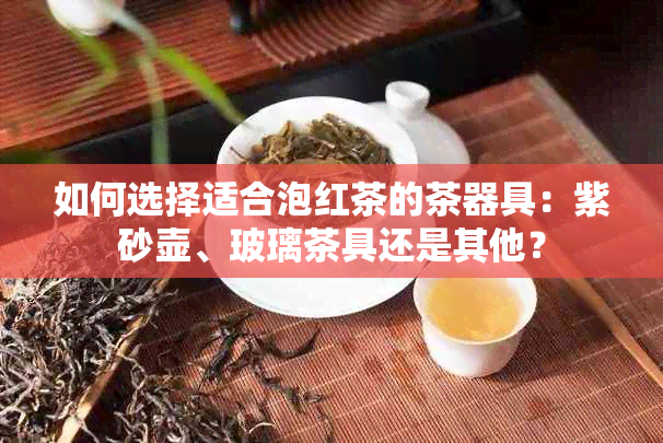 如何选择适合泡红茶的茶器具：紫砂壶、玻璃茶具还是其他？