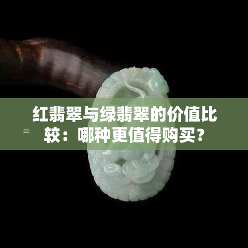 红翡翠与绿翡翠的价值比较：哪种更值得购买？