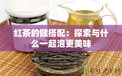 红茶的健搭配：探索与什么一起泡更美味