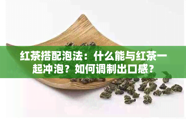 红茶搭配泡法：什么能与红茶一起冲泡？如何调制出口感？