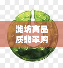 潍坊高品质翡翠购物指南：专业店铺推荐及选购技巧