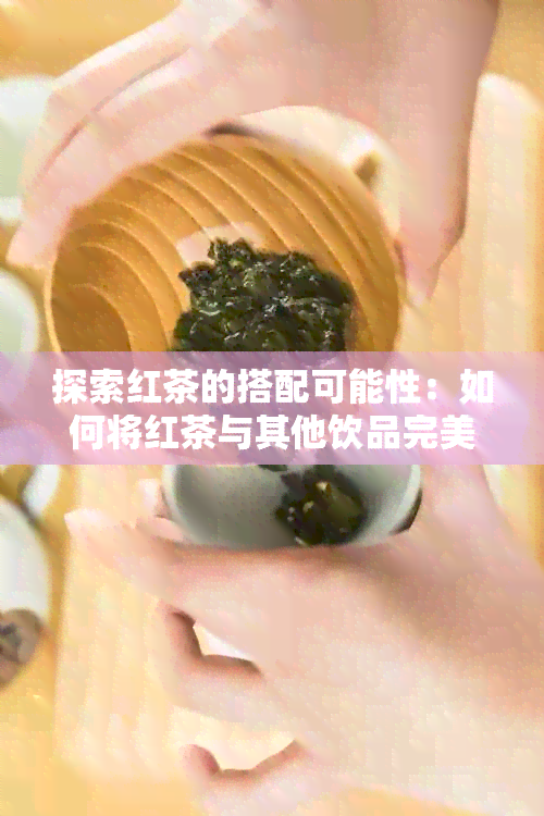 探索红茶的搭配可能性：如何将红茶与其他饮品完美融合