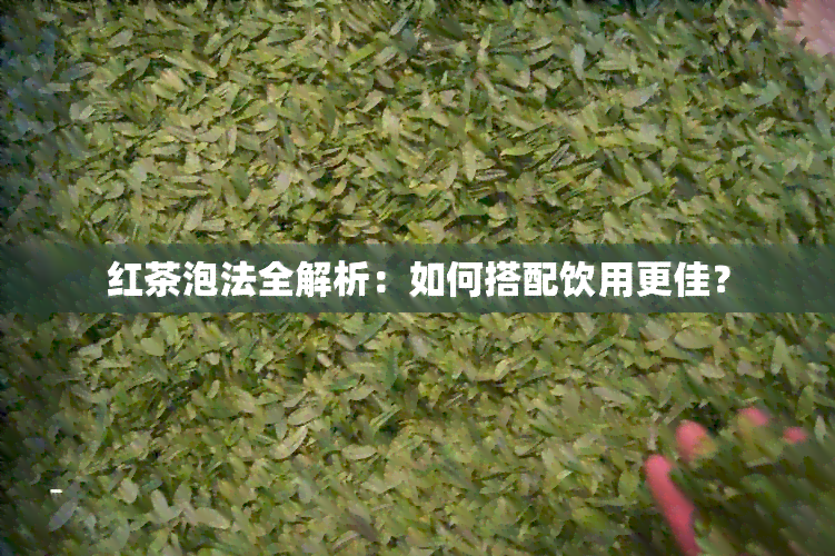 红茶泡法全解析：如何搭配饮用更佳？