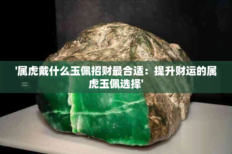 '属虎戴什么玉佩招财最合适：提升财运的属虎玉佩选择'