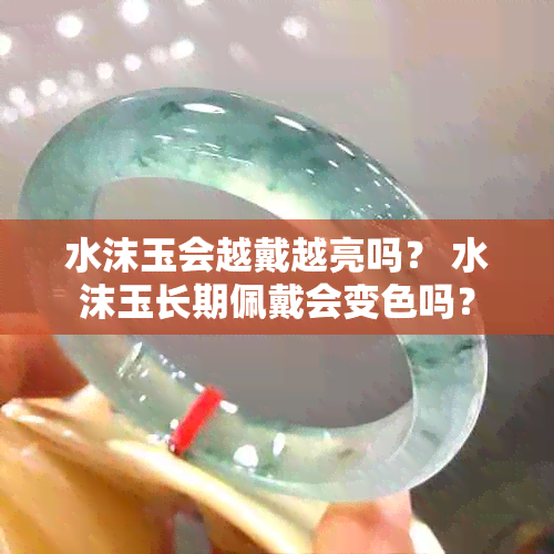 水沫玉会越戴越亮吗？ 水沫玉长期佩戴会变色吗？