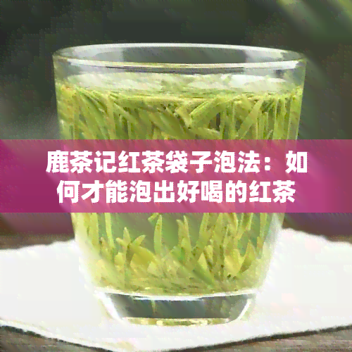 鹿茶记红茶袋子泡法：如何才能泡出好喝的红茶