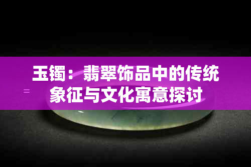 玉镯：翡翠饰品中的传统象征与文化寓意探讨