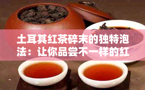 土耳其红茶碎末的独特泡法：让你品尝不一样的红茶风味