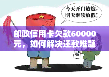 邮政信用卡欠款60000元，如何解决还款难题？