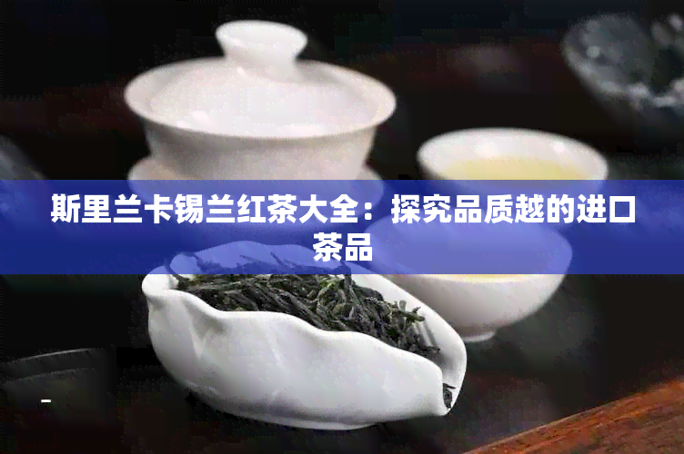 斯里兰卡锡兰红茶大全：探究品质越的进口茶品