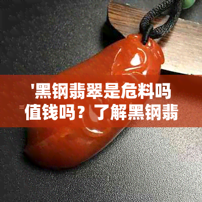 '黑钢翡翠是危料吗值钱吗？了解黑钢翡翠的性质与价值影响因素'