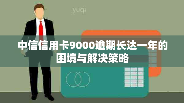 中信信用卡9000逾期长达一年的困境与解决策略