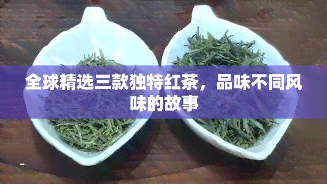 全球精选三款独特红茶，品味不同风味的故事