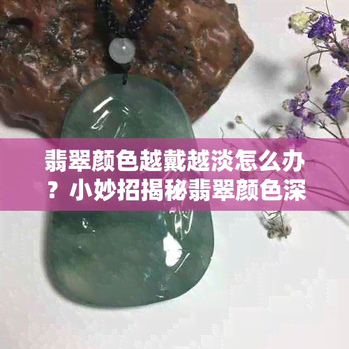 翡翠颜色越戴越淡怎么办？小妙招揭秘翡翠颜色深浅变化原因