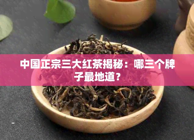 中国正宗三大红茶揭秘：哪三个牌子最地道？