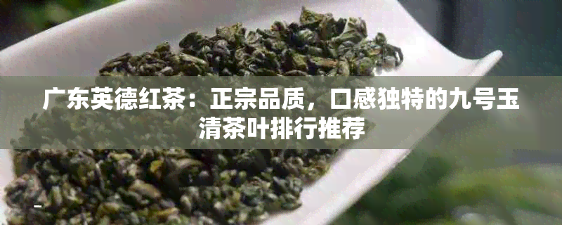 广东英德红茶：正宗品质，口感独特的九号玉清茶叶排行推荐