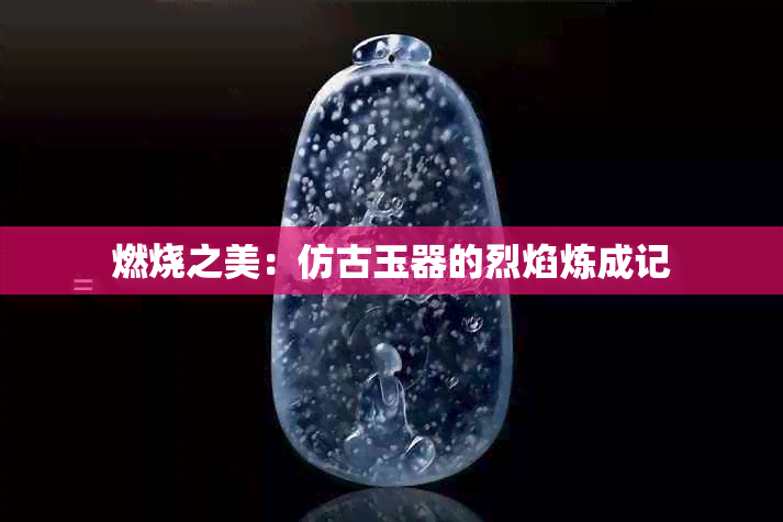 燃烧之美：仿古玉器的烈焰炼成记