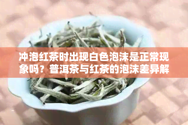 冲泡红茶时出现白色泡沫是正常现象吗？普洱茶与红茶的泡沫差异解析