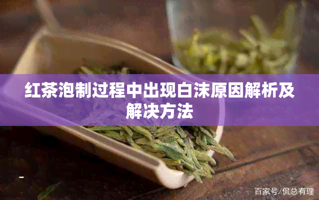 红茶泡制过程中出现白沫原因解析及解决方法