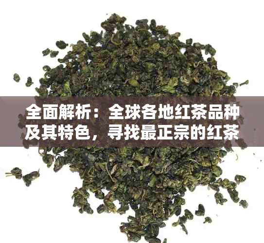 全面解析：全球各地红茶品种及其特色，寻找最正宗的红茶来源