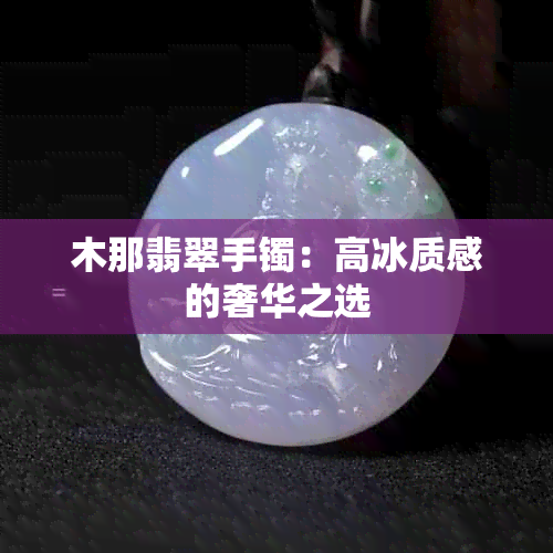 木那翡翠手镯：高冰质感的奢华之选