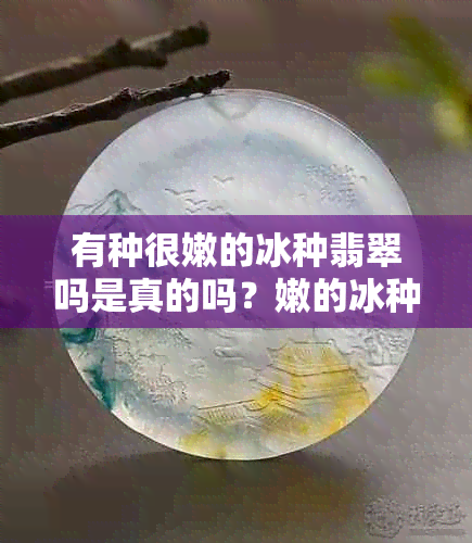 有种很嫩的冰种翡翠吗是真的吗？嫩的冰种翡翠好不好？