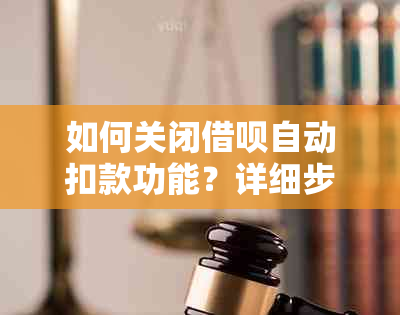 如何关闭借呗自动扣款功能？详细步骤及注意事项，解决您的疑惑