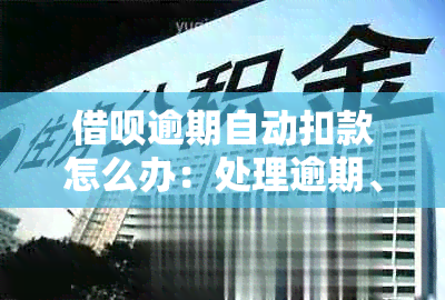 借呗逾期自动扣款怎么办：处理逾期、利息与本金问题及协商方式