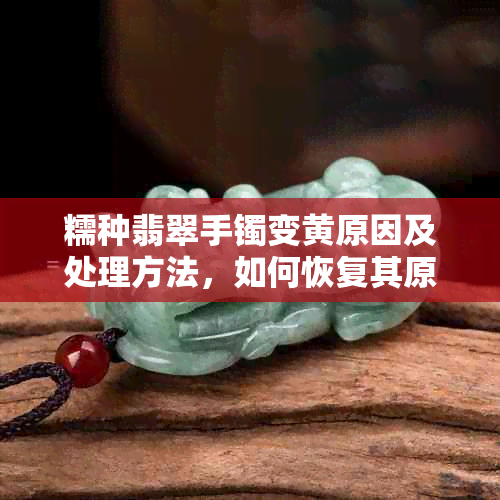 糯种翡翠手镯变黄原因及处理方法，如何恢复其原色？