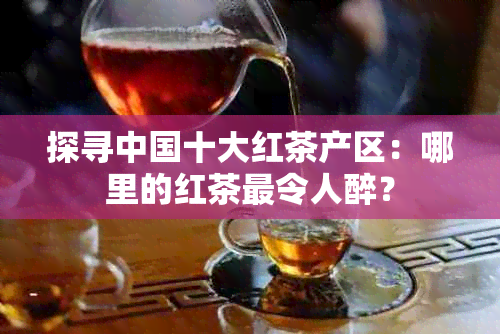 探寻中国十大红茶产区：哪里的红茶最令人醉？