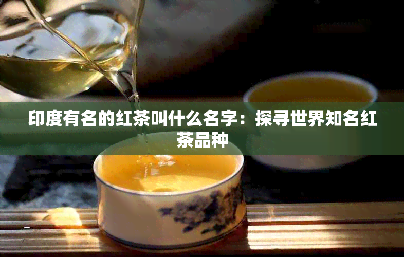 印度有名的红茶叫什么名字：探寻世界知名红茶品种