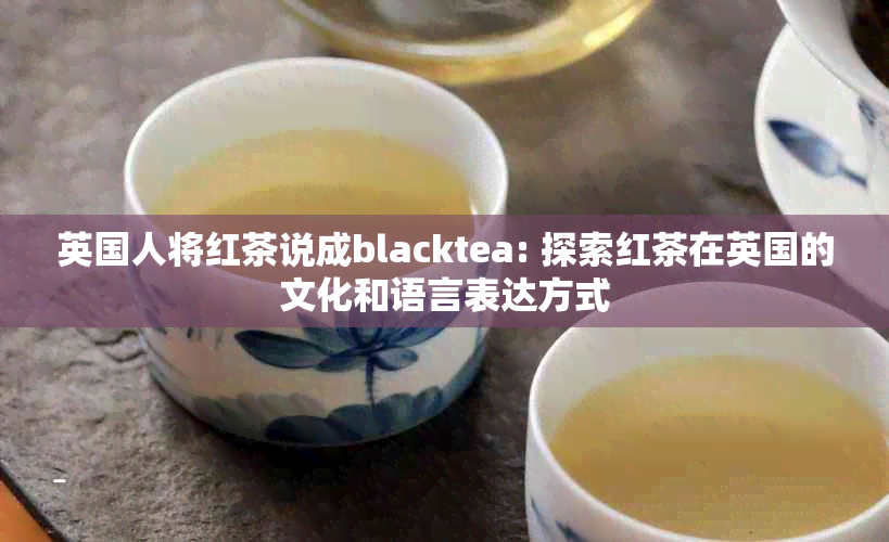 英国人将红茶说成blacktea: 探索红茶在英国的文化和语言表达方式