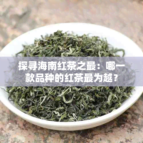 探寻海南红茶之最：哪一款品种的红茶最为越？