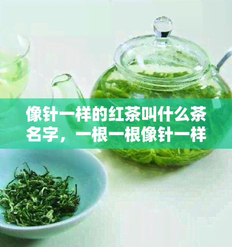 像针一样的红茶叫什么茶名字，一根一根像针一样的红茶