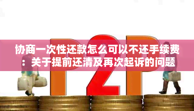 协商一次性还款怎么可以不还手续费：关于提前还清及再次起诉的问题