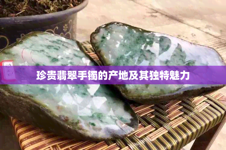 珍贵翡翠手镯的产地及其独特魅力